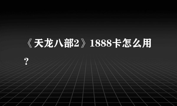 《天龙八部2》1888卡怎么用？