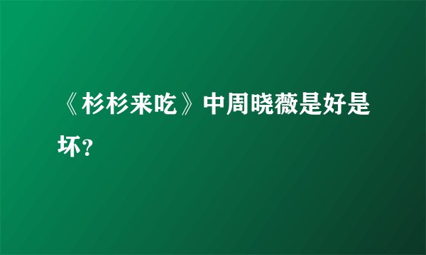《杉杉来吃》中周晓薇是好是坏？
