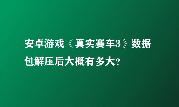 安卓游戏《真实赛车3》数据包解压后大概有多大？