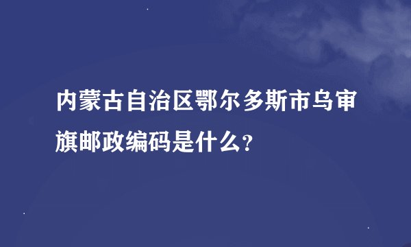 内蒙古自治区鄂尔多斯市乌审旗邮政编码是什么？