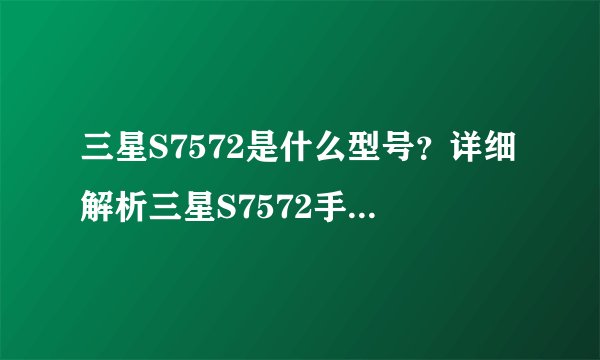三星S7572是什么型号？详细解析三星S7572手机性能和特点