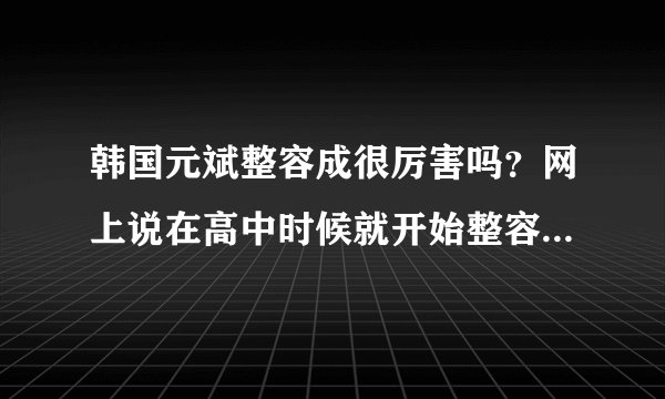 韩国元斌整容成很厉害吗？网上说在高中时候就开始整容了，其实他的颜值也只有91啊，整的也没什么好啊