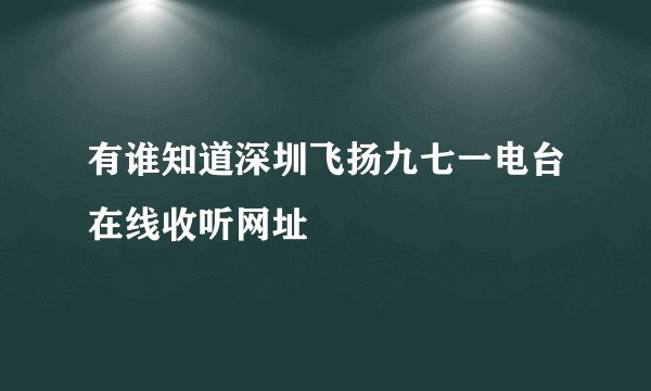 有谁知道深圳飞扬九七一电台在线收听网址