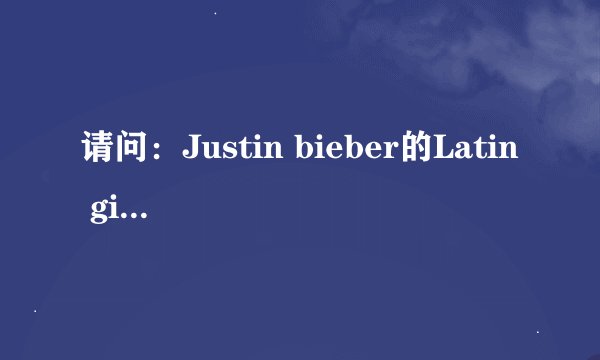 请问：Justin bieber的Latin giel的中文意思是什么啊?