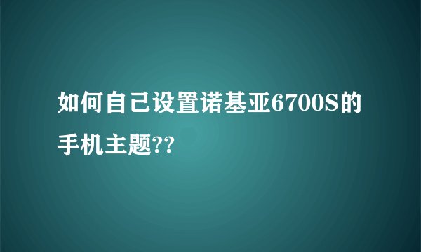 如何自己设置诺基亚6700S的手机主题??