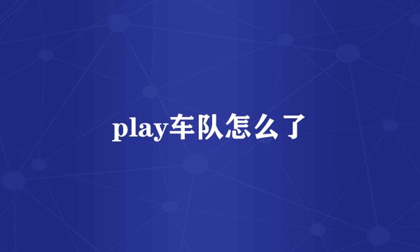 play车队怎么了
