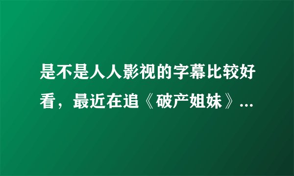 是不是人人影视的字幕比较好看，最近在追《破产姐妹》。人人的字幕可不可以在线观看？