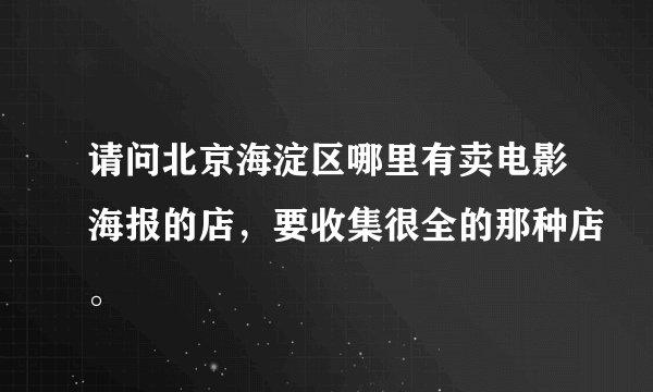 请问北京海淀区哪里有卖电影海报的店，要收集很全的那种店。