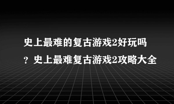 史上最难的复古游戏2好玩吗？史上最难复古游戏2攻略大全