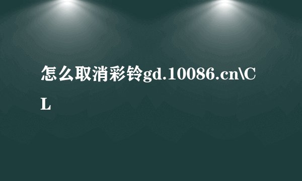 怎么取消彩铃gd.10086.cn\CL