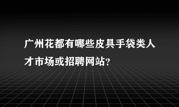 广州花都有哪些皮具手袋类人才市场或招聘网站？