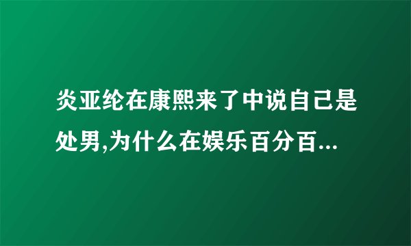 炎亚纶在康熙来了中说自己是处男,为什么在娱乐百分百又说不是?是欺骗粉丝?还是公司的规定??