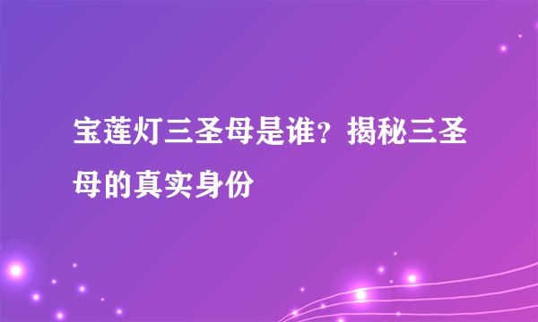 宝莲灯三圣母是谁？揭秘三圣母的真实身份