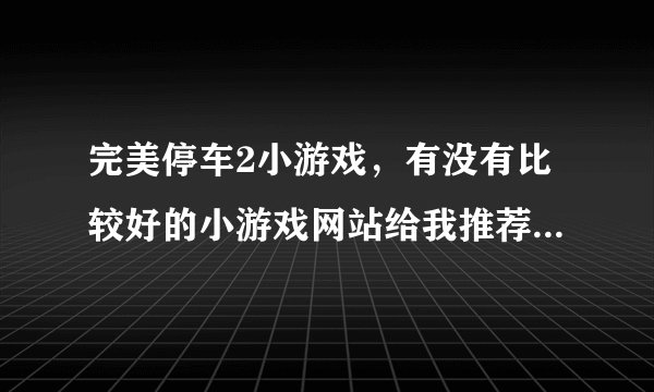 完美停车2小游戏，有没有比较好的小游戏网站给我推荐一个呢？