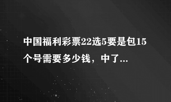 中国福利彩票22选5要是包15个号需要多少钱，中了三个号有多少钱，4个和5个又是得多少钱呢？