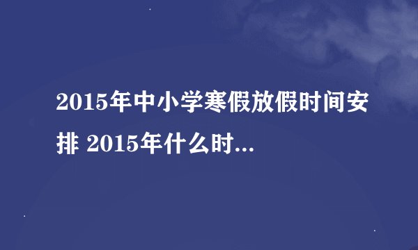 2015年中小学寒假放假时间安排 2015年什么时候放寒假