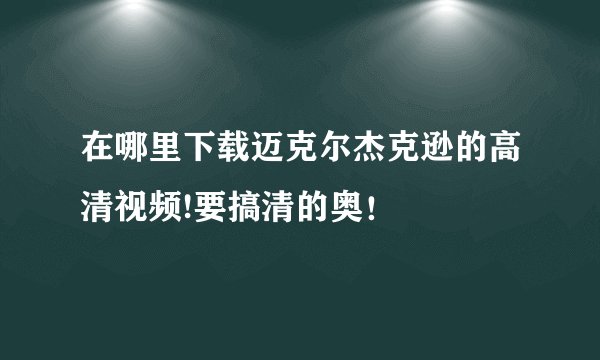 在哪里下载迈克尔杰克逊的高清视频!要搞清的奥！