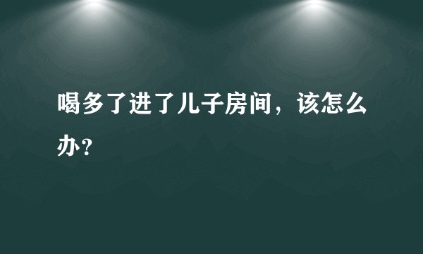 喝多了进了儿子房间，该怎么办？