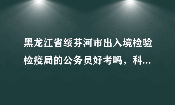 黑龙江省绥芬河市出入境检验检疫局的公务员好考吗，科员待遇怎么样