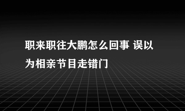 职来职往大鹏怎么回事 误以为相亲节目走错门