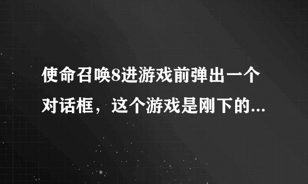 使命召唤8进游戏前弹出一个对话框，这个游戏是刚下的没玩过，不管是点是还是否，进游戏后黑屏