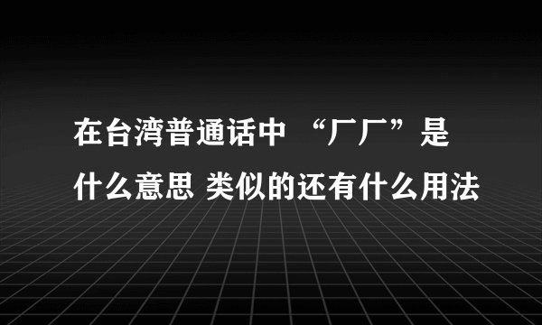 在台湾普通话中 “厂厂”是什么意思 类似的还有什么用法