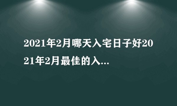2021年2月哪天入宅日子好2021年2月最佳的入宅吉日一览表