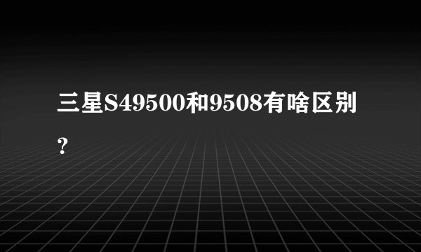 三星S49500和9508有啥区别？