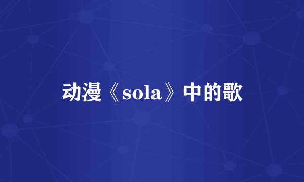 动漫《sola》中的歌