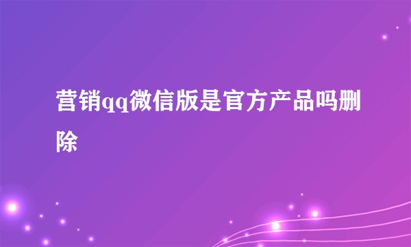 营销qq微信版是官方产品吗删除