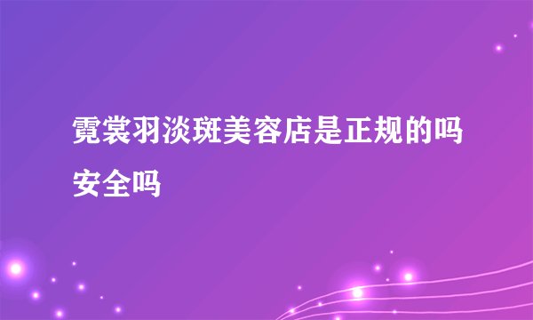 霓裳羽淡斑美容店是正规的吗安全吗