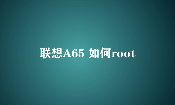 联想A65 如何root
