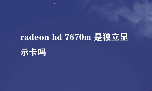 radeon hd 7670m 是独立显示卡吗