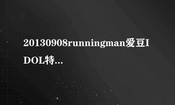 20130908runningman爱豆IDOL特辑里的全部歌曲