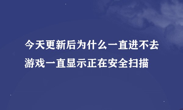今天更新后为什么一直进不去游戏一直显示正在安全扫描