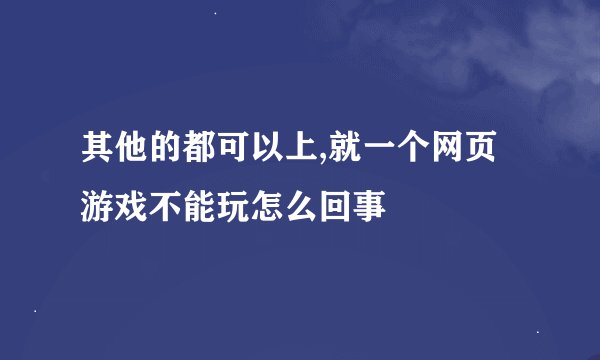 其他的都可以上,就一个网页游戏不能玩怎么回事