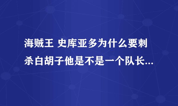 海贼王 史库亚多为什么要刺杀白胡子他是不是一个队长啊，谁能介绍下他，白胡子会出事么