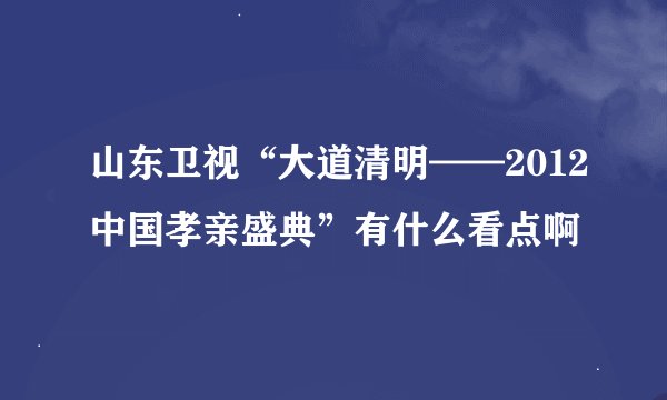 山东卫视“大道清明——2012中国孝亲盛典”有什么看点啊