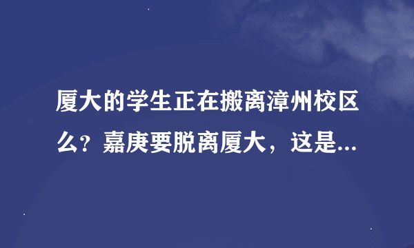 厦大的学生正在搬离漳州校区么？嘉庚要脱离厦大，这是真的假的？