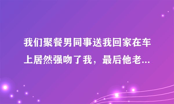 我们聚餐男同事送我回家在车上居然强吻了我，最后他老婆找上来了，现在我俩见面都好尴尬，话都没说过，我