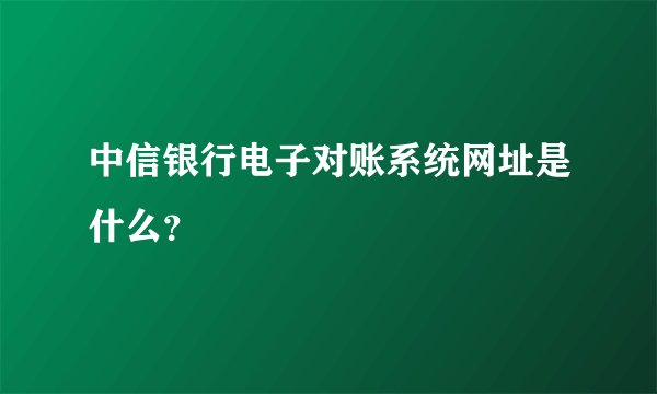中信银行电子对账系统网址是什么？
