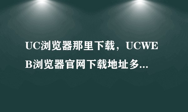UC浏览器那里下载，UCWEB浏览器官网下载地址多少，谁能告诉我