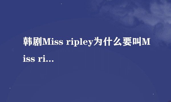 韩剧Miss ripley为什么要叫Miss ripley