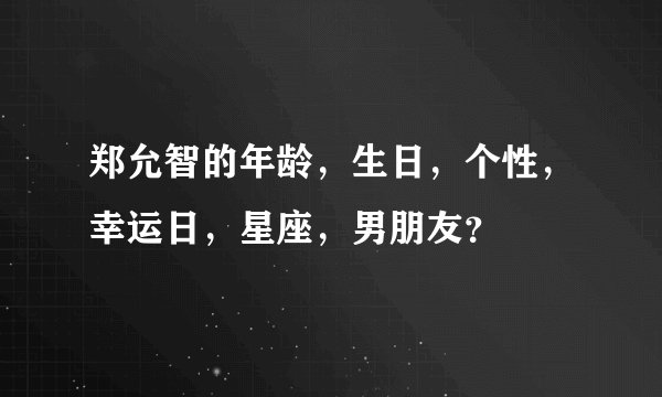 郑允智的年龄，生日，个性，幸运日，星座，男朋友？