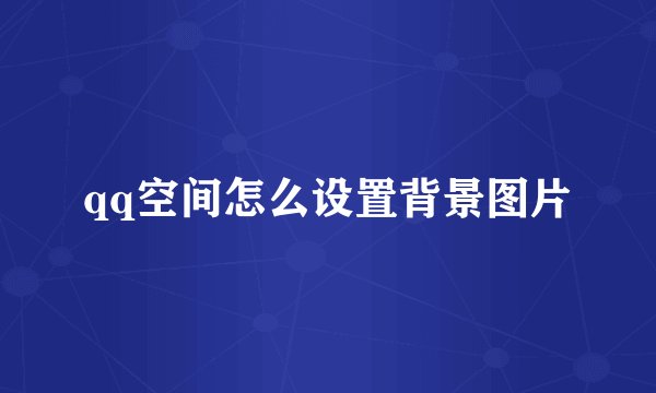 qq空间怎么设置背景图片