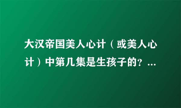 大汉帝国美人心计（或美人心计）中第几集是生孩子的？要是没有，那有怀孕的吗？