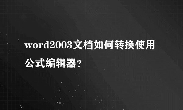 word2003文档如何转换使用公式编辑器？