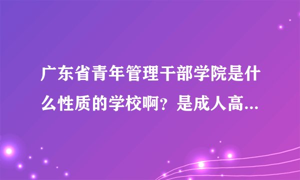 广东省青年管理干部学院是什么性质的学校啊？是成人高校还是普通高校？学生毕业就业情况