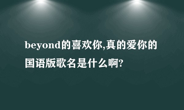 beyond的喜欢你,真的爱你的国语版歌名是什么啊?