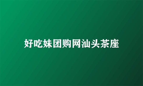 好吃妹团购网汕头茶座